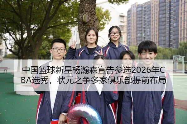 中国篮球新星杨瀚森宣告参选2026年CBA选秀，状元之争多家俱乐部提前布局