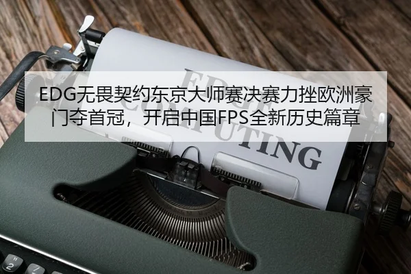 EDG无畏契约东京大师赛决赛力挫欧洲豪门夺首冠，开启中国FPS全新历史篇章