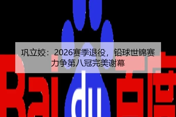 巩立姣：2026赛季退役，铅球世锦赛力争第八冠完美谢幕