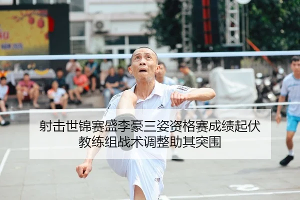 射击世锦赛盛李豪三姿资格赛成绩起伏 教练组战术调整助其突围